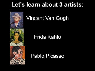 Let’s learn about 3 artists:
Vincent Van Gogh
Frida Kahlo
Pablo Picasso
 