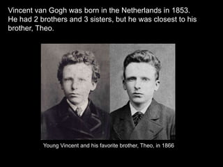 Vincent van Gogh was born in the Netherlands in 1853.
He had 2 brothers and 3 sisters, but he was closest to his
brother, Theo.
Young Vincent and his favorite brother, Theo, in 1866
 
