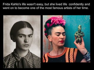 Frida Kahlo's life wasn't easy, but she lived life confidently and
went on to become one of the most famous artists of her time.
 