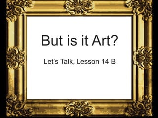 “But is it Art?”
Let’s Talk 2, Lesson 14B
But is it Art?
Let’s Talk, Lesson 14 B
 