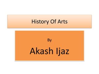 History Of Arts
By
Akash Ijaz
 