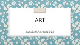 ART
CHD 120- Group Project- September 22, 2016
Brittani Blake, Nicole Swain and Quache Taylor
 