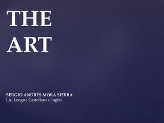 THE
ART
SERGIO ANDRÉS MORA SIERRA
Lic. Lengua Castellana e Inglés
 