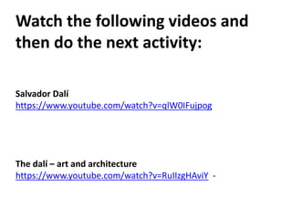 Watch the following videos and
then do the next activity:
Salvador Dalí
https://www.youtube.com/watch?v=qlW0IFujpog
The dalí – art and architecture
https://www.youtube.com/watch?v=RuIIzgHAviY -