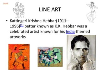 LINE ART
• Kattingeri Krishna Hebbar(1911–
1996)[1] better known as K.K. Hebbar was a
celebrated artist known for his India themed
artworks
 