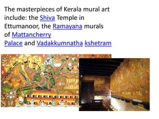 The masterpieces of Kerala mural art
include: the Shiva Temple in
Ettumanoor, the Ramayana murals
of Mattancherry
Palace and Vadakkumnatha kshetram
 