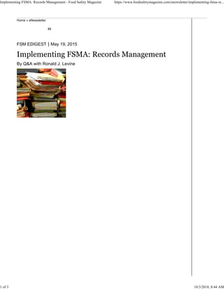 33
By Q&A with Ronald J. Levine
Home » eNewsletter
FSM EDIGEST | May 19, 2015
Implementing FSMA: Records Management
Implementing FSMA: Records Management - Food Safety Magazine https://www.foodsafetymagazine.com/enewsletter/implementing-fsma-re...
1 of 3 10/3/2018, 8:44 AM
 