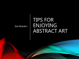 TIPS FOR
ENJOYING
ABSTRACT ART
Zoe Reardon
 