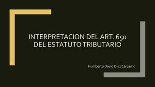 INTERPRETACION DEL ART. 650
DEL ESTATUTOTRIBUTARIO
Humberto David Diaz Cárcamo
 