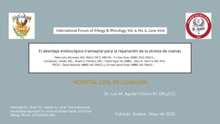 HOSPITAL CIVIL DE CULIACÁN
Dr. Luis M. Aguilar Chirino R1 ORLyCCC
Culiacán, Sinaloa; Mayo de 2020.
Wormald PJ, Zhao YC, Valdes CJ, et al. The endoscopic
transseptal approach for choanal atresia repair. Int Forum
Allergy Rhinol. 2016;6:654–660.
 