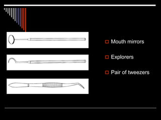  Mouth mirrors
 Explorers
 Pair of tweezers
 