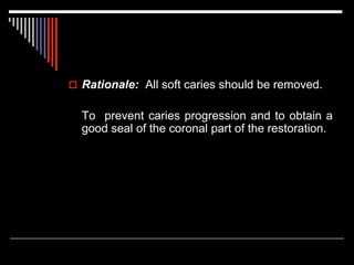  Rationale: All soft caries should be removed.
To prevent caries progression and to obtain a
good seal of the coronal part of the restoration.
 