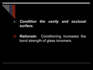  Condition the cavity and occlusal
surface.
 Rationale: Conditioning increases the
bond strength of glass ionomers.
 