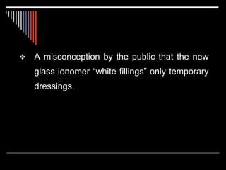  A misconception by the public that the new
glass ionomer “white fillings” only temporary
dressings.
 