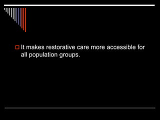  It makes restorative care more accessible for
all population groups.
 
