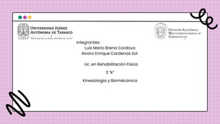 Integrantes:
Luis Mario Brena Cordova
Alvaro Enrique Cardenas Sol
Lic. en Rehabilitación Física
3 “k”
Kinesiologia y Biomécanica
 