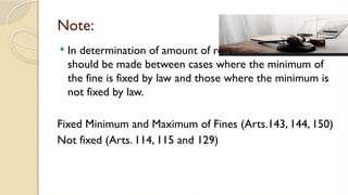 Note:
 In determination of amount of reduced fine, a distinction
should be made between cases where the minimum of
the fine is fixed by law and those where the minimum is
not fixed by law.
Fixed Minimum and Maximum of Fines (Arts.143, 144, 150)
Not fixed (Arts. 114, 115 and 129)
 
