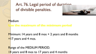 Art. 76. Legal period of duration
of divisible penalties.
Medium
Use the maximum of the minimum period
Minimum: 14 years and 8 mos + 2 years and 8 months
=17 years and 4 mos.
Range of the MEDIUM PERIOD.
14 years and 8 mos to 17 years and 4 months
 