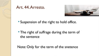Art. 44.Arresto.
 Suspension of the right to hold office.
 The right of suffrage during the term of
the sentence
Note: Only for the term of the snetence
 