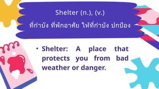 Breezy
(adj.)มีลม
อ่อนๆ ที่พัด
อย่างเบาๆ
• Shelter: A place that
protects you from bad
weather or danger.
Shelter (n.), (v.)
ที่กำบัง ที่พักอาศัย ให้ที่กำบัง ปกป้อง
 