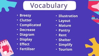 Vocabulary
• Breezy
• Clutter
• Complicated
• Decrease
• Diagram
• Display
• Effect
• Fertiliser
• Illustration
• Layout
• Mature
• Pantry
• Rent
• Shelter
• Simplify
• Tourism
 