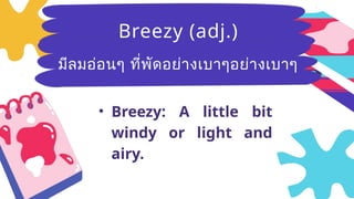 Breezy
(adj.)มีลม
อ่อนๆ ที่พัด
อย่างเบาๆ
• Breezy: A little bit
windy or light and
airy.
Breezy (adj.)
มีลมอ่อนๆ ที่พัดอย่างเบาๆอย่างเบาๆ
 