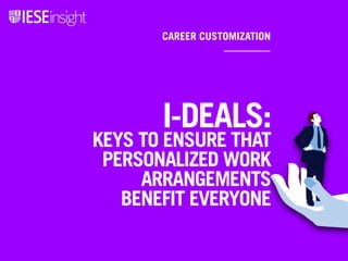 CAREER CUSTOMIZATION
I-DEALS:
KEYS TO ENSURE THAT
PERSONALIZED WORK
ARRANGEMENTS
BENEFIT EVERYONE
 