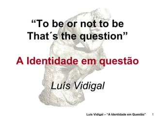 “To be or not to be
  That´s the question”

A Identidade em questão

      Luís Vidigal

             Luis Vidigal – “A Identidade em Questão”   1