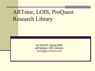 ARTstor, LOIS, ProQuest Research Library Art 372/373, Spring 2008 Jeff Karlsen, LRC Librarian [email_address] 