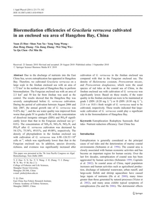 J Appl Phycol (2011) 23:173–182
DOI 10.1007/s10811-010-9584-9




Bioremediation efficiencies of Gracilaria verrucosa cultivated
in an enclosed sea area of Hangzhou Bay, China
Yuan Zi Huo & Shan Nan Xu & Yang Yang Wang &
Jian Heng Zhang & Yin Jiang Zhang & Wei Ning Wu &
Ya Qu Chen & Pei Min He




Received: 23 January 2010 / Revised and accepted: 20 August 2010 / Published online: 3 September 2010
# Springer Science+Business Media B.V. 2010


Abstract Due to the discharge of nutrients into the East              cultivation of G. verrucosa in the Jinshan enclosed sea
China Sea, severe eutrophication has appeared in Hangzhou             compared with that in the Fengxian enclosed sea. The
Bay. Therefore, we cultivated Gracilaria verrucosa on a               density of Skeletonema costatum, Prorocentrum micans,
large scale in the Jinshan enclosed sea with an area of               and Prorocentrum donghaiense, which were the usual
1.72 km2 in the northern part of Hangzhou Bay to perform              species of red tides at the coastal sea of China, in the
bioremediation. The Fengxian enclosed sea with an area of             Jinshan enclosed sea with cultivation of G. verrucosa was
2.3 km2 and 50 km far from Jinshan was used as the                    significantly lower. Based on these results, if the water
control. The results showed that the Hangzhou Bay was                 quality in the Jinshan enclosed sea were to be maintained at
severely eutrophicated before G. verrucosa cultivation.               grade I (DIN ≤0.20 mg L−1) or II (DIN ≤0.30 mg L−1),
During the period of cultivation between August 2006 and              21.8 t or 18.0 t fresh weight of G. verrucosa need to be
July 2007, the annual growth rate of G. verrucosa was                 cultivated, respectively. These results indicated that large-
9.42% day−1, and the sea water quality was improved from              scale cultivation of G. verrucosa could play a significant
worse than grade IV to grades II–III, with the concentration          role in the bioremediation of Hangzhou Bay.
of dissolved inorganic nitrogen (DIN) and PO4-P signifi-
cantly lower than that in the Fengxian enclosed sea (p<               Keywords Eutrophication . Rodophyta . Seaweeds . Red
0.01). The concentration of NH4-N, NO3-N, NO2-N, and                  tides . Nutrient reduction efficiency . East China Sea
PO4-P after G. verrucosa cultivation was decreased by
54.12%, 75.54%, 49.81%, and 49.00%, respectively. The
density of phytoplankton in the Jinshan enclosed sea                  Introduction
with cultivation of G. verrucosa was 6.90–126.53×104
cells m−3, which was significantly lower than that in the             Eutrophication is generally considered as the principal
Fengxian enclosed sea. In addition, species diversity,                cause of red tides and the deterioration of marine coastal
richness, and evenness was significantly increased after              environments (Schramm et al. 1996). The coastal area is
                                                                      closely associated with human economic activities and has
This paper was presented at the 7th Asia Pacific Congress on Algal    become an important region for human society. Over the
Biotechnology, New Delhi 2009.                                        last few decades, eutrophication of coastal seas has been
Y. Z. Huo : S. N. Xu : Y. Y. Wang : J. H. Zhang : Y. J. Zhang :       aggravated by human activities (Schramm 1999; Capriulo
W. N. Wu : P. M. He (*)                                               et al. 2002). In coastal areas of China, rapid population
College of Fisheries and Life Sciences,
                                                                      increases and human activities such as agricultural produc-
Shanghai Ocean University,
Shanghai 201306, China                                                tion, discharge of industrial wastewater, urban runoff, and
e-mail: pmhe@shou.edu.cn                                              large-scale finfish and shrimp aquaculture have caused
                                                                      large inputs of nutrients (He et al. 2008), many times
Y. Q. Chen
                                                                      greater than those generated by natural processes (Victor et
East China Sea Fishery Research Institute,
Chinese Academy of Fishery Sciences,                                  al. 2002), and many areas exhibit typical symptoms of
Shanghai 200091, China                                                eutrophication (Xu and He 2006). The detrimental effects
 