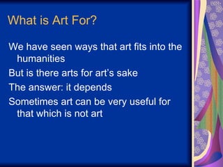 What is Art For? We have seen ways that art fits into the humanities But is there arts for art’s sake The answer: it depends Sometimes art can be very useful for that which is not art 