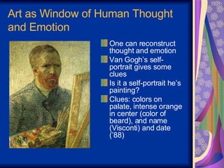 Art as Window of Human Thought and Emotion One can reconstruct thought and emotion Van Gogh’s self-portrait gives some clues Is it a self-portrait he’s painting? Clues: colors on palate, intense orange in center (color of beard), and name (Visconti) and date (’88) 