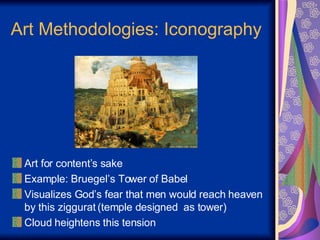 Art Methodologies: Iconography Art for content’s sake Example: Bruegel’s Tower of Babel Visualizes God’s fear that men would reach heaven by this ziggurat (temple designed  as tower) Cloud heightens this tension 
