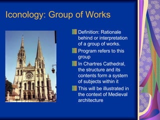 Iconology: Group of Works Definition: Rationale behind or interpretation of a group of works.  Program refers to this group In Chartres Cathedral, the structure and its contents form a system of subjects within it This will be illustrated in the context of Medieval architecture 