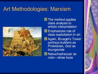 Art Methodologies: Marxism The method applies class analysis to artistic interpretation Emphasizes role of class exploitation in art Again, Bruegel’s Tower portrays builders as Proletarian, God as bourgeoisie Nebuchadnezzar as ruler—straw boss 