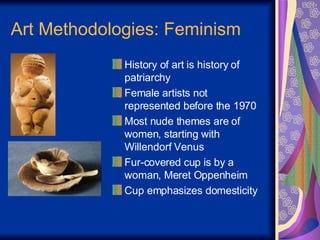 Art Methodologies: Feminism History of art is history of patriarchy Female artists not represented before the 1970 Most nude themes are of women, starting with Willendorf Venus Fur-covered cup is by a woman, Meret Oppenheim Cup emphasizes domesticity 