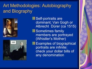 Art Methodologies: Autobiography and Biography Self-portraits are dominant; Van Gogh or Albrecht  D ü rer (ca 1515) Sometimes family members are portrayed (Whistler’s Mother) Examples of biographical portraits are infinite: check your dollar bills of any denomination 