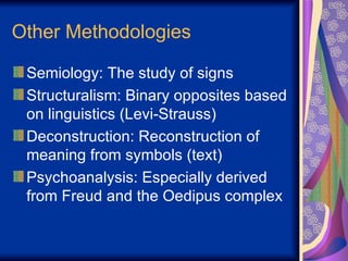 Other Methodologies Semiology: The study of signs Structuralism: Binary opposites based on linguistics (Levi-Strauss) Deconstruction: Reconstruction of meaning from symbols (text) Psychoanalysis: Especially derived from Freud and the Oedipus complex 