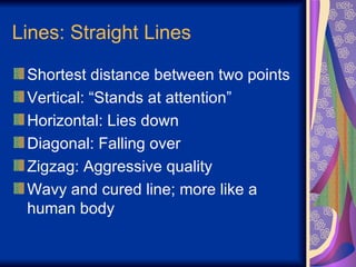Lines: Straight Lines Shortest distance between two points Vertical: “Stands at attention” Horizontal: Lies down Diagonal: Falling over Zigzag: Aggressive quality Wavy and cured line; more like a human body 