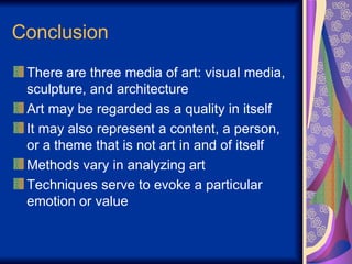 Conclusion There are three media of art: visual media, sculpture, and architecture Art may be regarded as a quality in itself It may also represent a content, a person, or a theme that is not art in and of itself Methods vary in analyzing art Techniques serve to evoke a particular emotion or value 