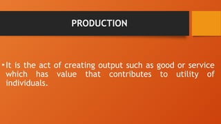 PRODUCTION
•It is the act of creating output such as good or service
which has value that contributes to utility of
individuals.
 