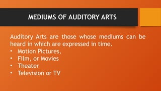 MEDIUMS OF AUDITORY ARTS
Auditory Arts are those whose mediums can be
heard in which are expressed in time.
• Motion Pictures,
• Film, or Movies
• Theater
• Television or TV
 
