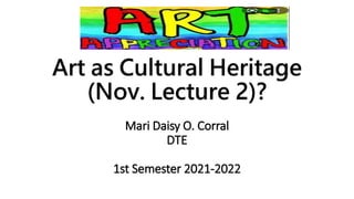 Art as Cultural Heritage
(Nov. Lecture 2)?
Mari Daisy O. Corral
DTE
1st Semester 2021-2022
 