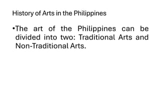 History of Arts in the Philippines
•The art of the Philippines can be
divided into two: Traditional Arts and
Non-Traditional Arts.
 