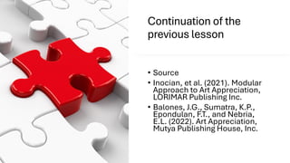 Continuation of the
previous lesson
• Source
• Inocian, et al. (2021). Modular
Approach to Art Appreciation,
LORIMAR Publishing Inc.
• Balones, J.G., Sumatra, K.P.,
Epondulan, F.T., and Nebria,
E.L. (2022). Art Appreciation,
Mutya Publishing House, Inc.
 