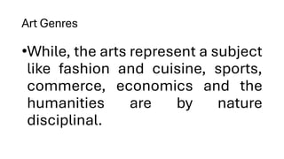 Art Genres
•While, the arts represent a subject
like fashion and cuisine, sports,
commerce, economics and the
humanities are by nature
disciplinal.
 