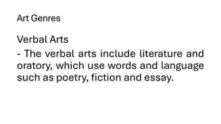 Art Genres
Verbal Arts
- The verbal arts include literature and
oratory, which use words and language
such as poetry, fiction and essay.
 