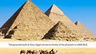 The pyramids built at Giza, Egypt served as tombs of the pharaohs in 2000 BCE.
 