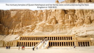 The mortuary temples of Queen Hatshepsut and her family were constructed during the New
Kingdom in 1500 BCE.
 