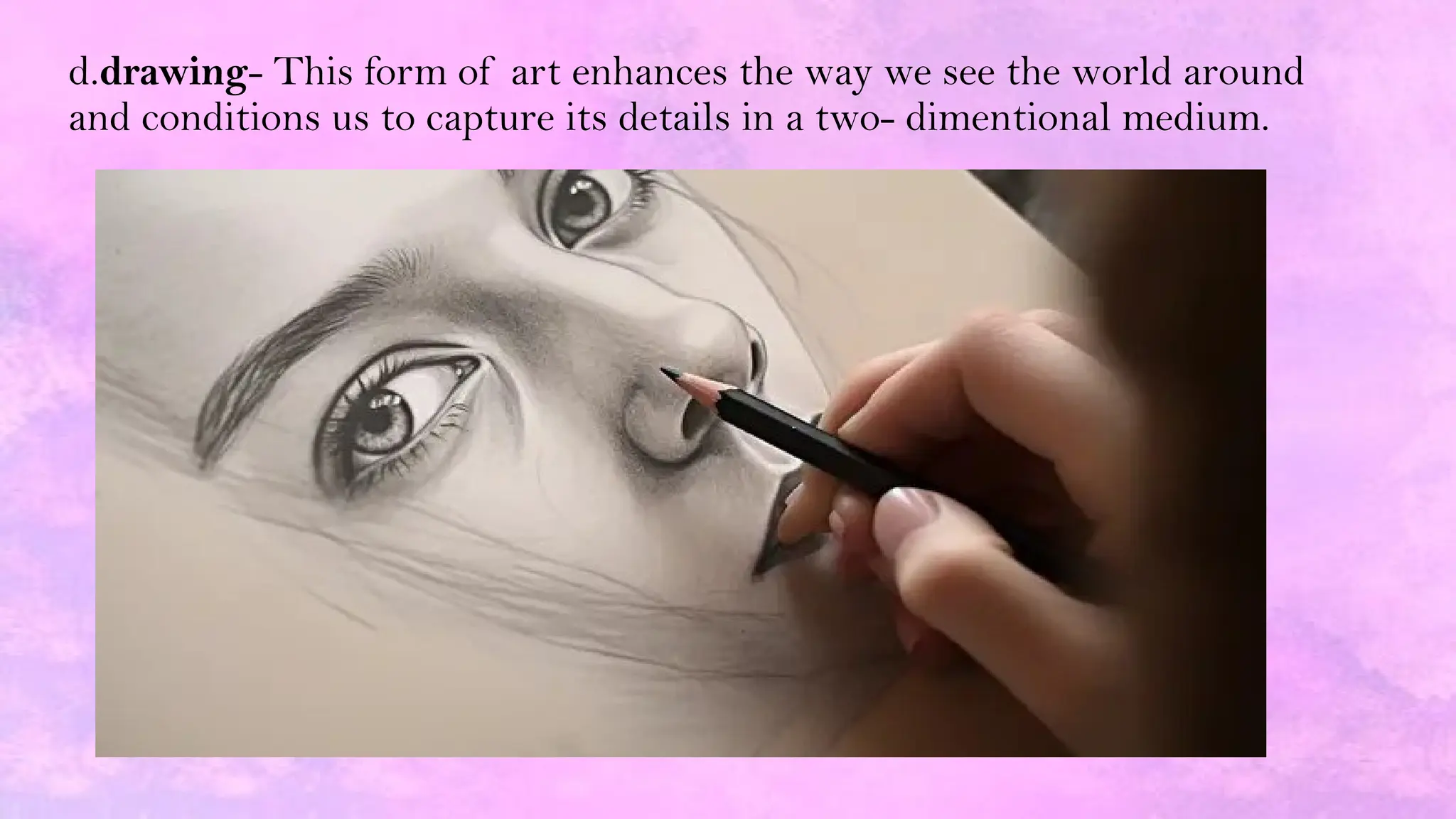 d.drawing- This form of art enhances the way we see the world around
and conditions us to capture its details in a two- dimentional medium.
 